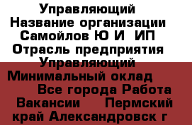 Управляющий › Название организации ­ Самойлов Ю.И, ИП › Отрасль предприятия ­ Управляющий › Минимальный оклад ­ 35 000 - Все города Работа » Вакансии   . Пермский край,Александровск г.